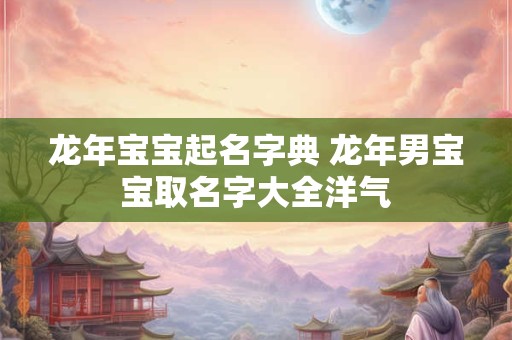 龙年宝宝起名字典 龙年男宝宝取名字大全洋气