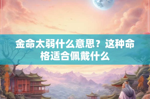 金命太弱什么意思?这种命格适合佩戴什么 金命太弱什么意思?这种命格适合佩戴什么