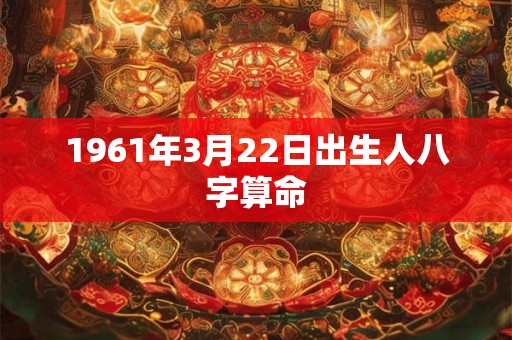 1961年3月22日出生人八字算命 1961年3月22日出生人八字算命