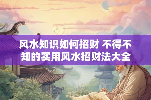 风水知识如何招财 不得不知的实用风水招财法大全