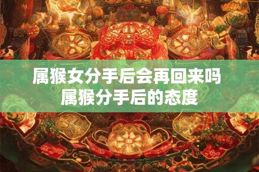 属猴女分手后会再回来吗 属猴分手后的态度