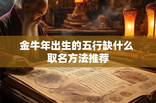 金牛年出生的五行缺什么 取名方法推荐 金牛年出生的五行缺什么 取名方法推荐