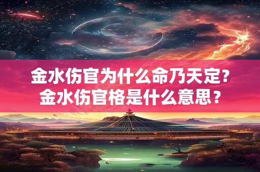 金水伤官为什么命乃天定?金水伤官格是什么意思? 金水伤官为什么命乃天定?金水伤官格是什么意思?