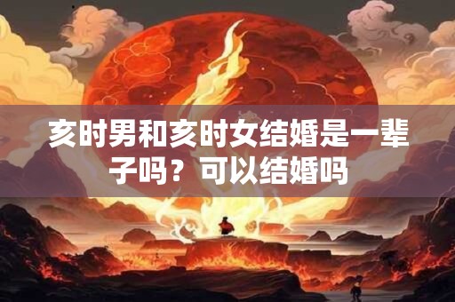 亥时男和亥时女结婚是一辈子吗？可以结婚吗