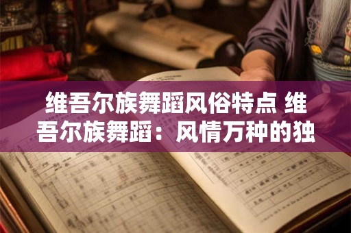 维吾尔族舞蹈风俗特点 维吾尔族舞蹈：风情万种的独特艺术