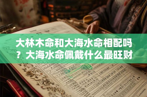 大林木命和大海水命相配吗？大海水命佩戴什么最旺财？