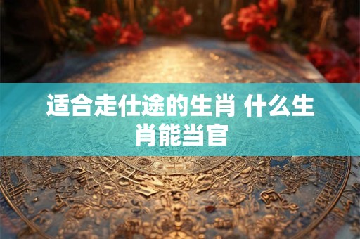 适合走仕途的生肖 什么生肖能当官