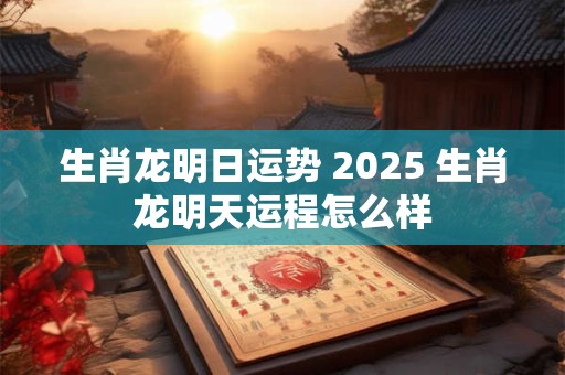 生肖龙明日运势 2025 生肖龙明天运程怎么样