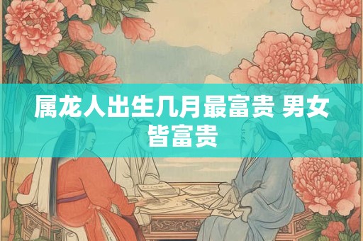 属龙人出生几月最富贵 男女皆富贵