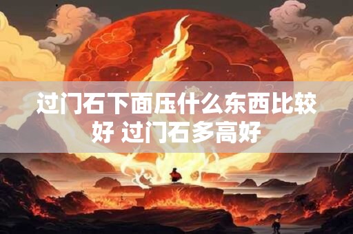 过门石下面压什么东西比较好 过门石多高好 过门石下面压什么东西比较好 过门石多高好