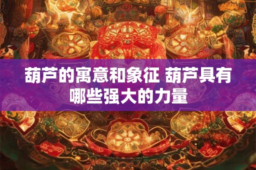 葫芦的寓意和象征 葫芦具有哪些强大的力量