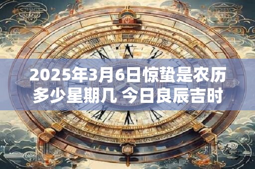 2025年3月6日惊蛰是农历多少星期几 今日良辰吉时