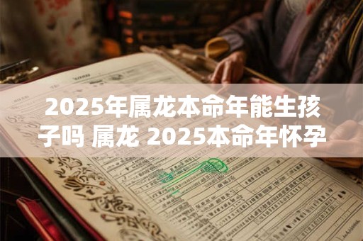 2025年属龙本命年能生孩子吗 属龙 2025本命年怀孕好不好