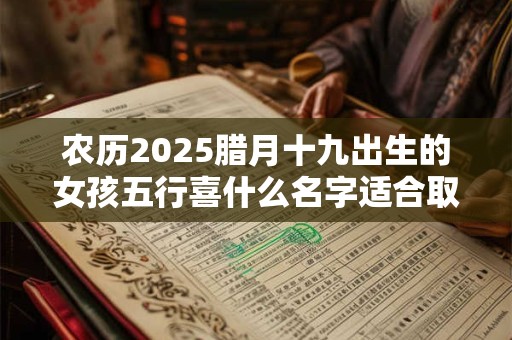 农历2025腊月十九出生的女孩五行喜什么名字适合取什么？