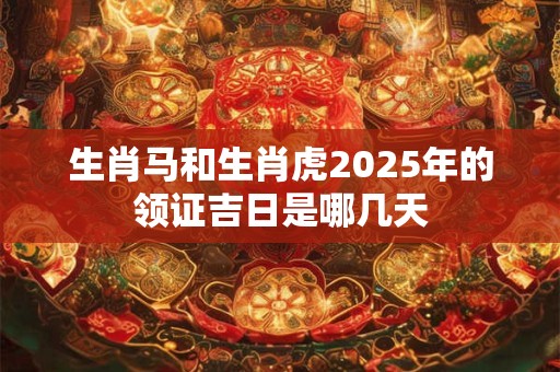 生肖马和生肖虎2025年的领证吉日是哪几天