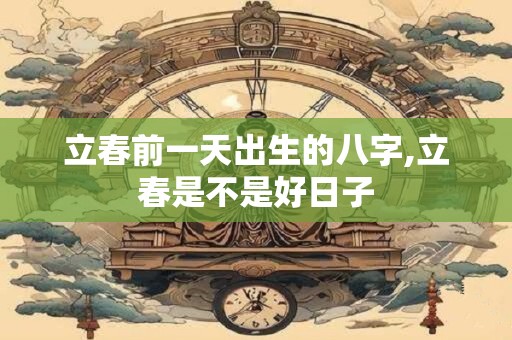 立春前一天出生的八字,立春是不是好日子 立春前一天出生的八字,立春是不是好日子