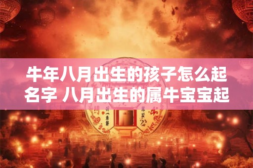牛年八月出生的孩子怎么起名字 八月出生的属牛宝宝起名案例
