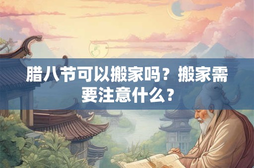 腊八节可以搬家吗？搬家需要注意什么？