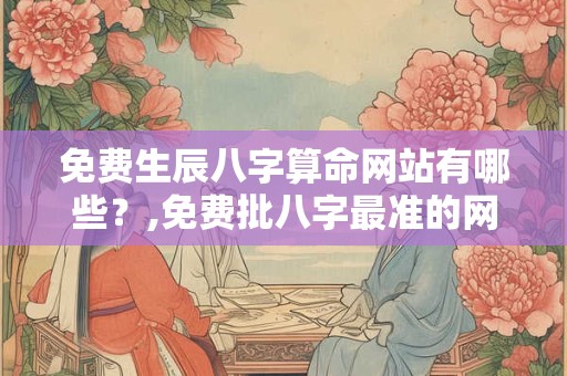 免费生辰八字算命网站有哪些？,免费批八字最准的网站