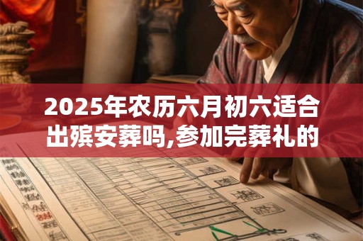 2025年农历六月初六适合出殡安葬吗,参加完葬礼的注意事项有哪些？