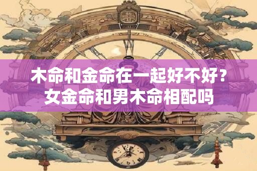 木命和金命在一起好不好？女金命和男木命相配吗