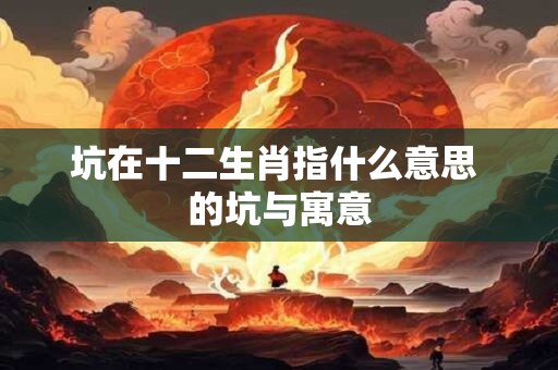 坑在十二生肖指什么意思 的坑与寓意 坑在十二生肖指什么意思 的坑与寓意