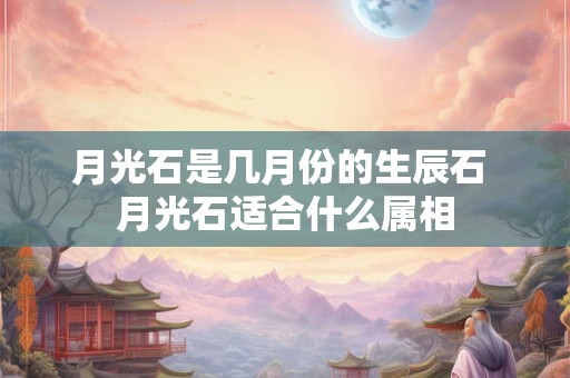 月光石是几月份的生辰石 月光石适合什么属相