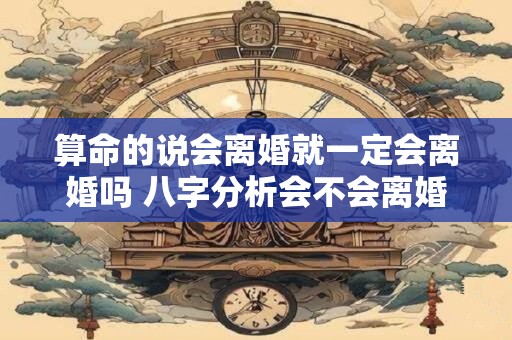 算命的说会离婚就一定会离婚吗 八字分析会不会离婚