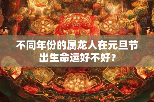 不同年份的属龙人在元旦节出生命运好不好？