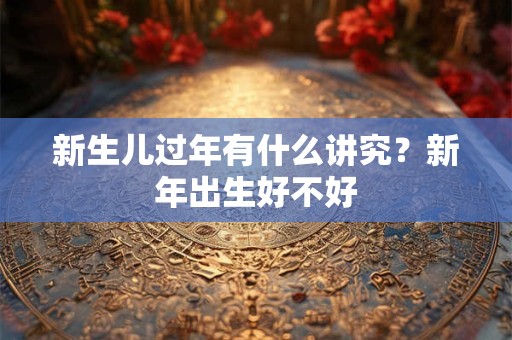 新生儿过年有什么讲究？新年出生好不好