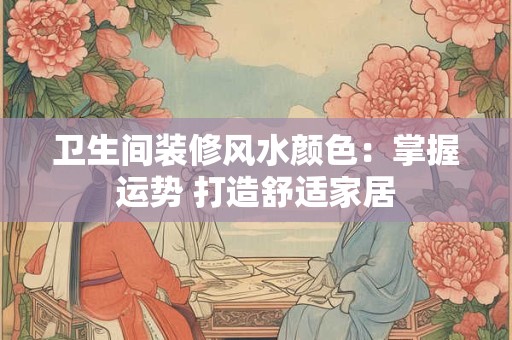 卫生间装修风水颜色：掌握运势 打造舒适家居