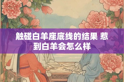触碰白羊座底线的结果 惹到白羊会怎么样