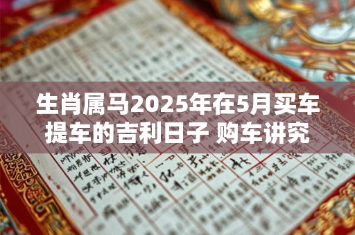 生肖属马2025年在5月买车提车的吉利日子 购车讲究