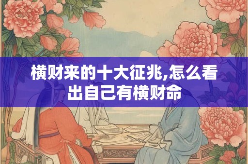 横财来的十大征兆,怎么看出自己有横财命 横财来的十大征兆,怎么看出自己有横财命