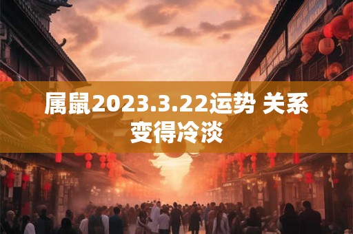 属鼠2023.3.22运势 关系变得冷淡