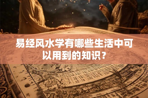 易经风水学有哪些生活中可以用到的知识? 易经风水学有哪些生活中可以用到的知识?