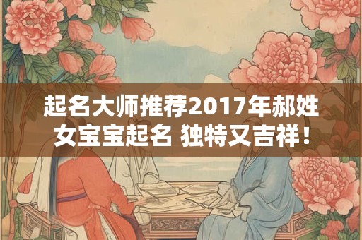 起名大师推荐2017年郝姓女宝宝起名 独特又吉祥！