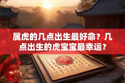 属虎的几点出生最好命？几点出生的虎宝宝最幸运？