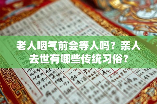 老人咽气前会等人吗？亲人去世有哪些传统习俗？