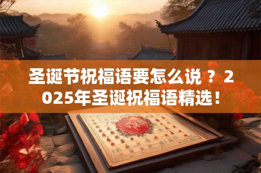 圣诞节祝福语要怎么说 ？2025年圣诞祝福语精选！