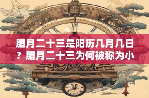 腊月二十三是阳历几月几日？腊月二十三为何被称为小年？