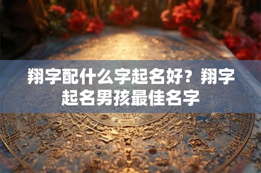 翔字配什么字起名好？翔字起名男孩最佳名字