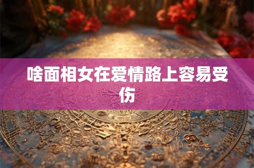 啥面相女在爱情路上容易受伤