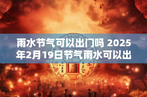 雨水节气可以出门吗 2025年2月19日节气雨水可以出门吗