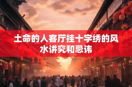 土命的人客厅挂十字绣的风水讲究和忌讳