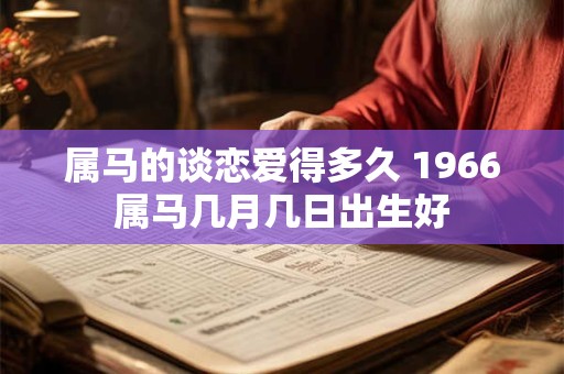 属马的谈恋爱得多久 1966属马几月几日出生好