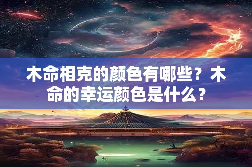 木命相克的颜色有哪些？木命的幸运颜色是什么？