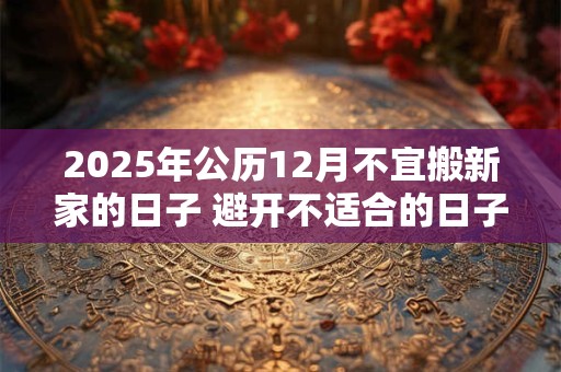 2025年公历12月不宜搬新家的日子 避开不适合的日子