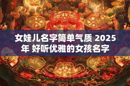 女娃儿名字简单气质 2025年 好听优雅的女孩名字