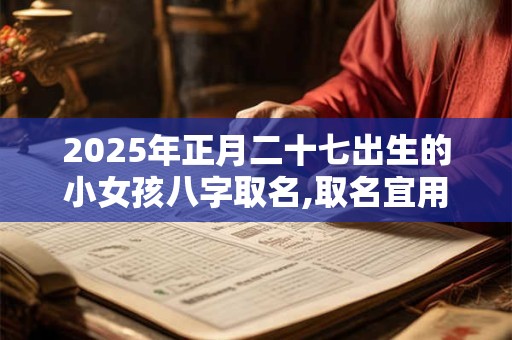 2025年正月二十七出生的小女孩八字取名,取名宜用字
